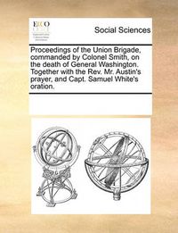 Cover image for Proceedings of the Union Brigade, Commanded by Colonel Smith, on the Death of General Washington. Together with the REV. Mr. Austin's Prayer, and Capt. Samuel White's Oration.