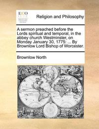 Cover image for A Sermon Preached Before the Lords Spiritual and Temporal, in the Abbey Church Westminster, on Monday January 30, 1775: By Brownlow Lord Bishop of Worcester.