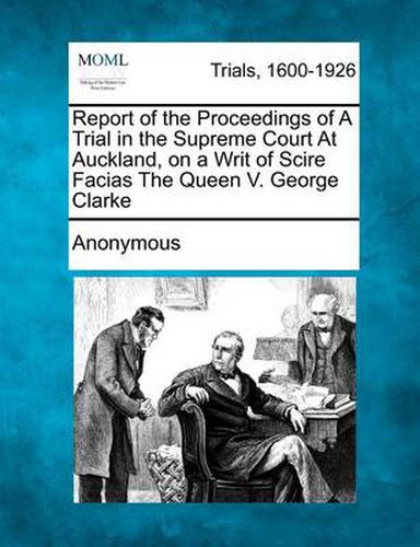 Cover image for Report of the Proceedings of a Trial in the Supreme Court at Auckland, on a Writ of Scire Facias the Queen V. George Clarke