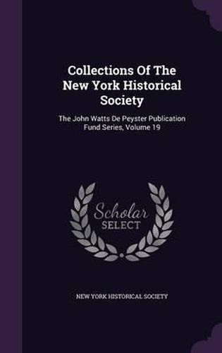 Collections of the New York Historical Society: The John Watts de Peyster Publication Fund Series, Volume 19