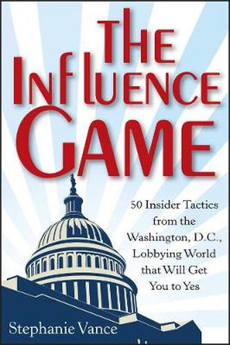 Cover image for The Influence Game: 50 Insider Tactics from the Washington D.C. Lobbying World That Will Get You to Yes