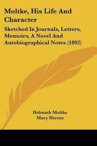 Moltke, His Life and Character: Sketched in Journals, Letters, Memoirs, a Novel and Autobiographical Notes (1892)