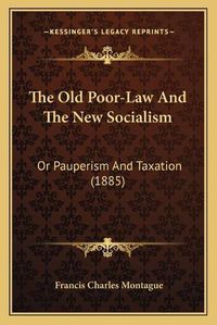 Cover image for The Old Poor-Law and the New Socialism: Or Pauperism and Taxation (1885)