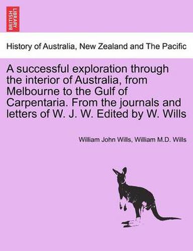 Cover image for A Successful Exploration Through the Interior of Australia, from Melbourne to the Gulf of Carpentaria. from the Journals and Letters of W. J. W. Edited by W. Wills