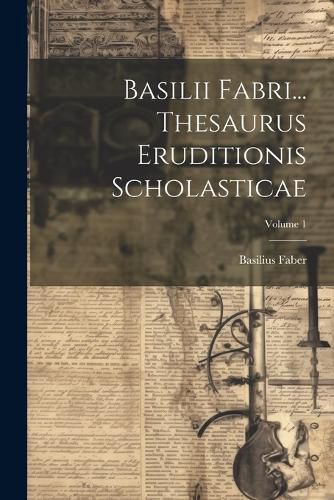 Cover image for Basilii Fabri... Thesaurus Eruditionis Scholasticae; Volume 1