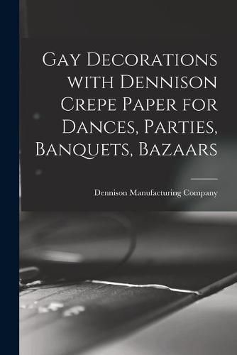 Cover image for Gay Decorations With Dennison Crepe Paper for Dances, Parties, Banquets, Bazaars