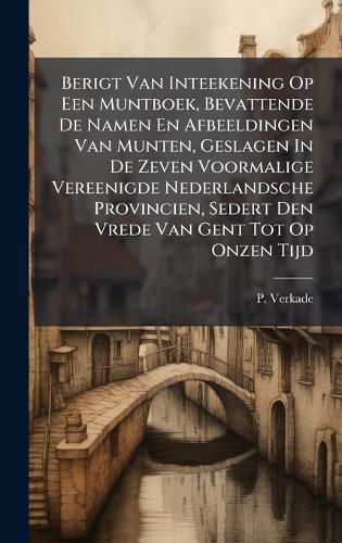 Cover image for Berigt Van Inteekening Op Een Muntboek, Bevattende De Namen En Afbeeldingen Van Munten, Geslagen In De Zeven Voormalige Vereenigde Nederlandsche Provincien, Sedert Den Vrede Van Gent Tot Op Onzen Tijd