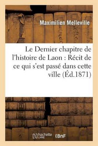 Cover image for Le Dernier Chapitre de l'Histoire de Laon: Recit de Ce Qui s'Est Passe Dans Cette Ville: Et Ses Environs Avant Et Pendant l'Occupation Allemande