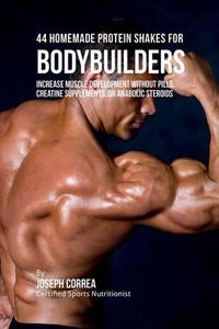 Cover image for 44 Homemade Protein Shakes for Bodybuilders: Increase Muscle Development without Pills, Creatine Supplements, or Anabolic Steroids