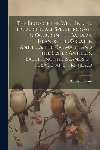 Cover image for The Birds of the West Indies. Including all Speciesknown to Occur in the Bahama Islands, the Greater Antilles, the Caymans, and the Lesser Antilles, Excepting the Islands of Tobago and Trinidad