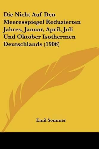 Cover image for Die Nicht Auf Den Meeresspiegel Reduzierten Jahres, Januar, April, Juli Und Oktober Isothermen Deutschlands (1906)