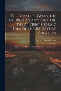 Cover image for The Debate Between the Church and Science, Or, the Ancient Hebraic Idea of the Six Days of Creation