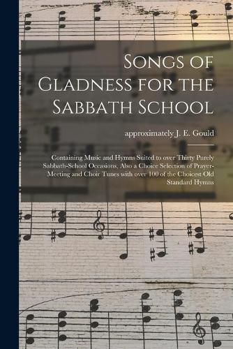 Songs of Gladness for the Sabbath School: Containing Music and Hymns Suited to Over Thirty Purely Sabbath-school Occasions, Also a Choice Selection of Prayer-meeting and Choir Tunes With Over 100 of the Choicest Old Standard Hymns