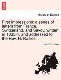 Cover image for First Impressions: A Series of Letters from France, Switzerland, and Savoy, Written in 1833-4, and Addressed to the REV. H. Raikes.