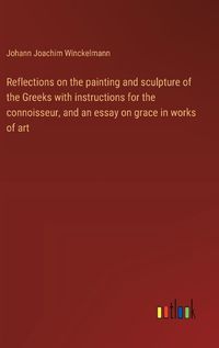 Cover image for Reflections on the painting and sculpture of the Greeks with instructions for the connoisseur, and an essay on grace in works of art