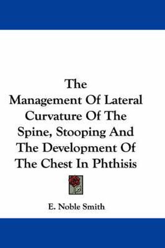 Cover image for The Management of Lateral Curvature of the Spine, Stooping and the Development of the Chest in Phthisis