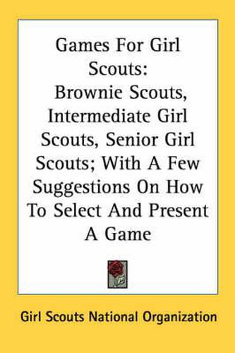 Cover image for Games for Girl Scouts: Brownie Scouts, Intermediate Girl Scouts, Senior Girl Scouts; With a Few Suggestions on How to Select and Present a Game