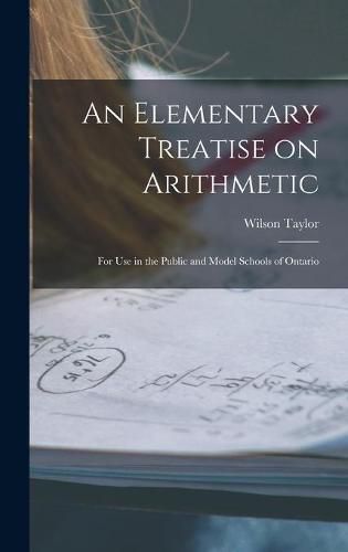 An Elementary Treatise on Arithmetic [microform]: for Use in the Public and Model Schools of Ontario