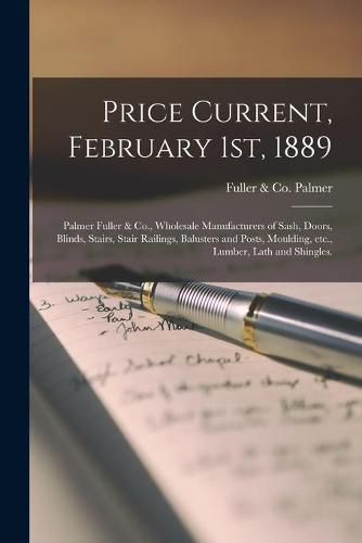 Cover image for Price Current, February 1st, 1889: Palmer Fuller & Co., Wholesale Manufacturers of Sash, Doors, Blinds, Stairs, Stair Railings, Balusters and Posts, Moulding, Etc., Lumber, Lath and Shingles.