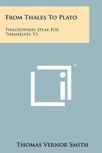 Cover image for From Thales to Plato: Philosophers Speak for Themselves, V1