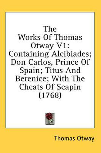 Cover image for The Works of Thomas Otway V1: Containing Alcibiades; Don Carlos, Prince of Spain; Titus and Berenice; With the Cheats of Scapin (1768)