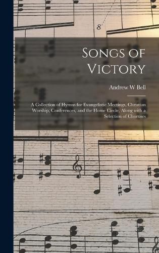 Cover image for Songs of Victory: a Collection of Hymns for Evangelistic Meetings, Christian Worship, Conferences, and the Home Circle, Along With a Selection of Choruses