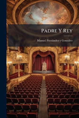 Cover image for Padre y Rey: Drama Hist Rico En Tres Actos y En Prosa...