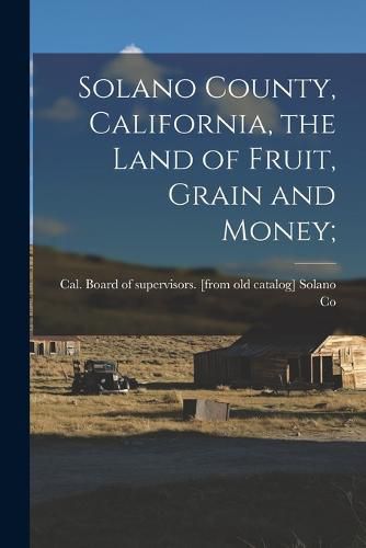 Cover image for Solano County, California, the Land of Fruit, Grain and Money;