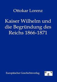 Cover image for Kaiser Wilhelm und die Begrundung des Reichs 1866-1871