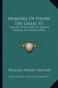 Cover image for Memoirs of Henry the Great V1: And of the Court of France During His Reign (1824)