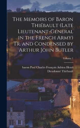 The Memoirs of Baron Thiebault (late Lieutenant-general in the French Army) Tr. and Condensed by Arthur John Butler; Volume 1