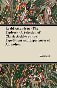 Cover image for Roald Amundsen - The Explorer - A Selection of Classic Articles on the Expeditions and Experiences of Amundsen