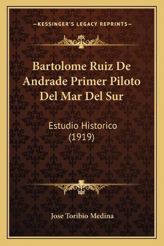 Bartolome Ruiz de Andrade Primer Piloto del Mar del Sur: Estudio Historico (1919)