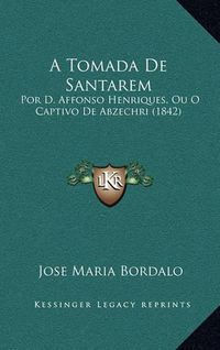 Cover image for A Tomada de Santarem: Por D. Affonso Henriques, Ou O Captivo de Abzechri (1842)