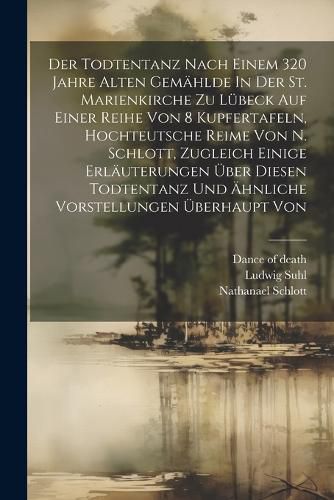 Cover image for Der Todtentanz Nach Einem 320 Jahre Alten Gemaehlde In Der St. Marienkirche Zu Luebeck Auf Einer Reihe Von 8 Kupfertafeln, Hochteutsche Reime Von N. Schlott, Zugleich Einige Erlaeuterungen UEber Diesen Todtentanz Und AEhnliche Vorstellungen UEberhaupt Von