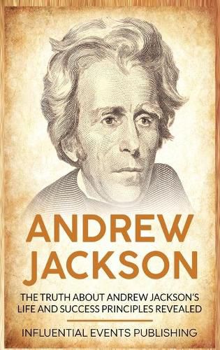 Andrew Jackson: The Truth about Andrew Jackson's Life and Success Principles Revealed