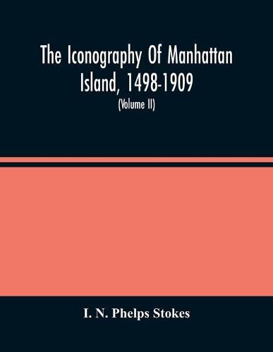 Cover image for The Iconography Of Manhattan Island, 1498-1909: Compiled From Original Sources And Illustrated By Photo-Intaglio Reproductions Of Important Maps, Plans, Views, And Documents In Public And Private Collections (Volume Ii)