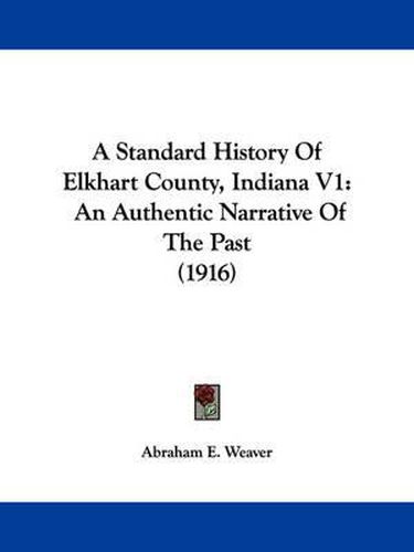 Cover image for A Standard History of Elkhart County, Indiana V1: An Authentic Narrative of the Past (1916)