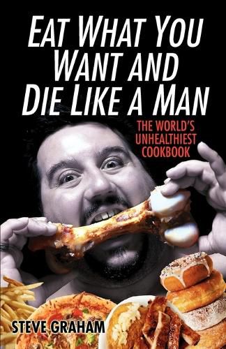 Cover image for Eat What You Want And Die Like A Man: The World's Unhealthiest Cookbook