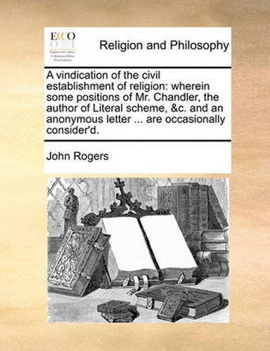 Cover image for A Vindication of the Civil Establishment of Religion: Wherein Some Positions of Mr. Chandler, the Author of Literal Scheme, &C. and an Anonymous Letter ... Are Occasionally Consider'd.