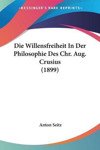 Cover image for Die Willensfreiheit in Der Philosophie Des Chr. Aug. Crusius (1899)