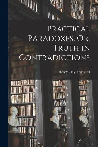 Cover image for Practical Paradoxes, Or, Truth in Contradictions