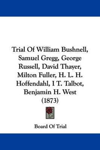 Cover image for Trial of William Bushnell, Samuel Gregg, George Russell, David Thayer, Milton Fuller, H. L. H. Hoffendahl, I T. Talbot, Benjamin H. West (1873)
