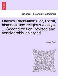 Cover image for Literary Recreations; Or, Moral, Historical and Religious Essays ... Second Edition, Revised and Considerably Enlarged.