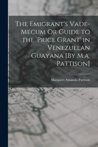 Cover image for The Emigrant's Vade-Mecum Or Guide to the 'price Grant' in Venezuelan Guayana [By M.a. Pattison]