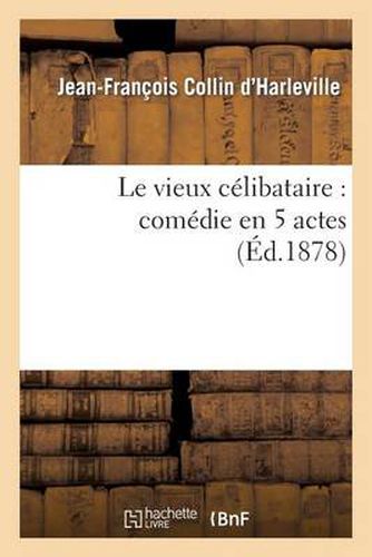 Le Vieux Celibataire: Comedie En 5 Actes Representee Pour La Premiere Fois A Paris En 1792: Nouvelle Edition