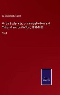 Cover image for On the Boulevards, or, memorable Men and Things drawn on the Spot, 1853-1866: Vol. I