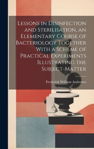 Cover image for Lessons in Disinfection and Sterilisation, an Elementary Course of Bacteriology Together With a Scheme of Practical Experiments Illustrating the Subject-matter