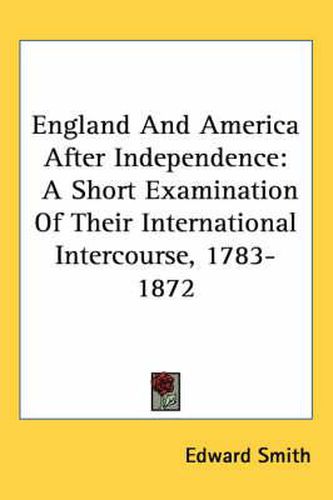 Cover image for England and America After Independence: A Short Examination of Their International Intercourse, 1783-1872