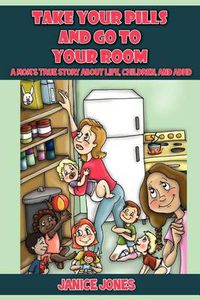 Cover image for Take Your Pills and Go to Your Room: A Mom's True Story about Life, Children and ADHD